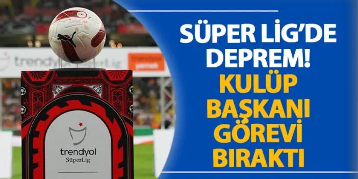 Süper Lig’de deprem! Kulüp başkanı görevi bıraktı