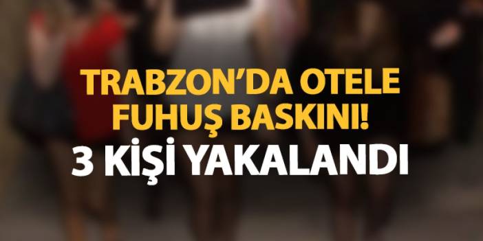 Trabzon'da otele fuhuş baskını! 3 şahıs yakayı ele verdi