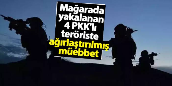 Mağarada yakalanan 4 PKK'lı teröriste ağırlaştırılmış müebbet