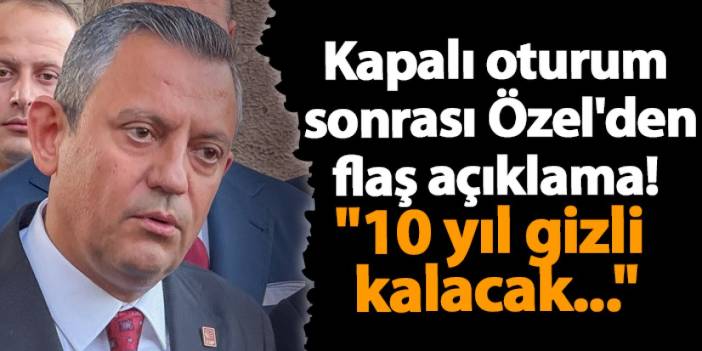 Kapalı oturum sonrası Özel'den flaş açıklama! "10 yıl gizli kalacak..."