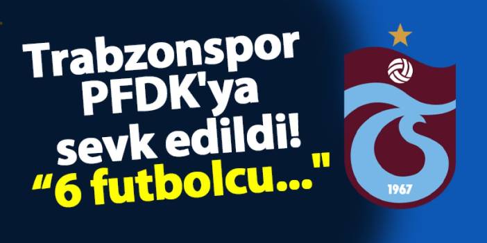 Trabzonspor PFDK'ya sevk edildi! “6 futbolcu..."