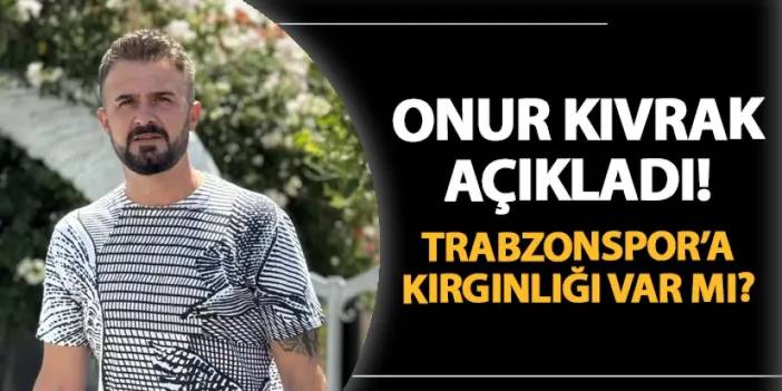 Onur Kıvrak açıkladı! Trabzonspor'a kırgınlığı var mı?