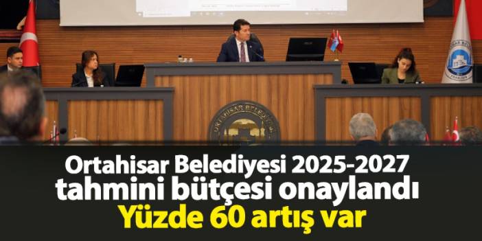 Ortahisar Belediyesi 2025-2027 tahmini bütçesi onaylandı! Yüzde 60 artış var