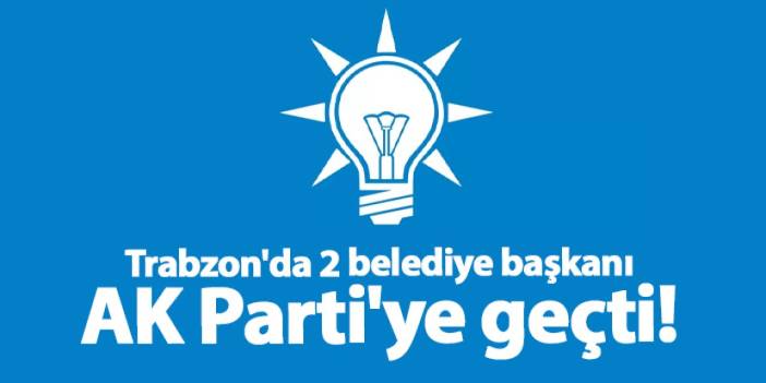 Trabzon'da belediye başkanları AK Parti'ye geçti!