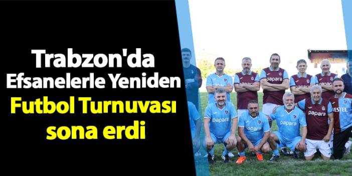 Trabzon'da Efsanelerle Yeniden Futbol Turnuvası sona erdi