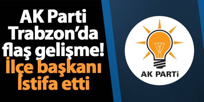 Ak Parti Trabzon'da şok gelişme! İlçe başkanı istifa etti