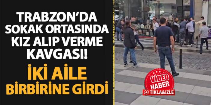 Trabzon'da sokak ortasında kız alıp verme kavgası! İki aile birbirine girdi