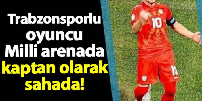 Trabzonsporlu oyuncu milli arenada kaptan olarak sahada!