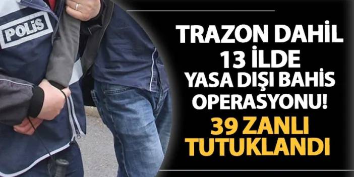 Trabzon dahil 13 ilde yasa dışı bahis operasyonu: 39 zanlı yakalandı