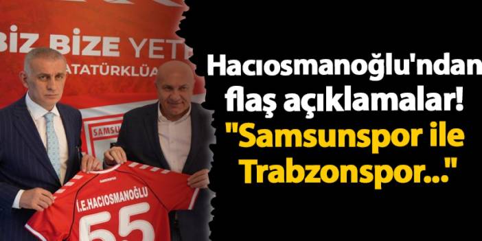 Hacıosmanoğlu'ndan flaş açıklamalar! "Samsunspor ile Trabzonspor..."