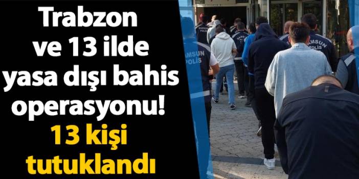 Trabzon ve 13 ilde yasa dışı bahis operasyonu! 13 kişi tutuklandı