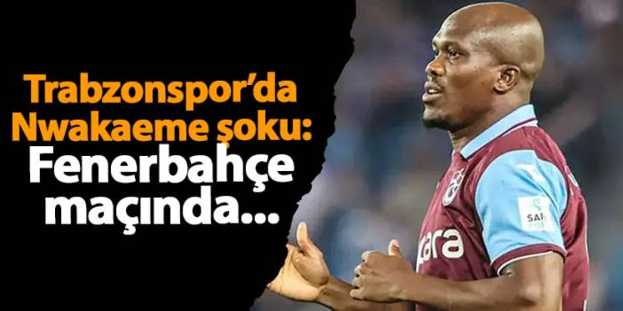 Trabzonspor’da Nwakaeme şoku: Fenerbahçe maçında oynayacak mı?