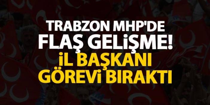 Trabzon MHP’de flaş gelişme! İl başkanı görevi bıraktı