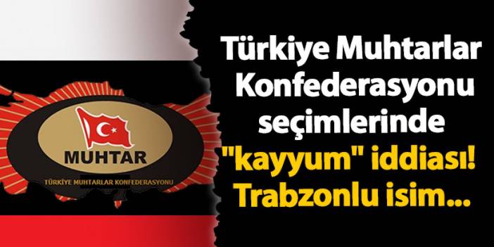 Türkiye Muhtarlar Konfederasyonu seçimlerinde "kayyum" iddiası! Trabzonlu isim...