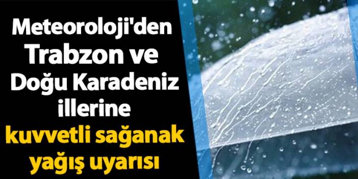 Meteoroloji'den Trabzon ve Doğu Karadeniz illerine kuvvetli sağanak uyarısı