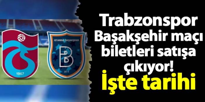 Trabzonspor - Başakşehir maçı biletleri satışa çıkıyor! İşte tarihi