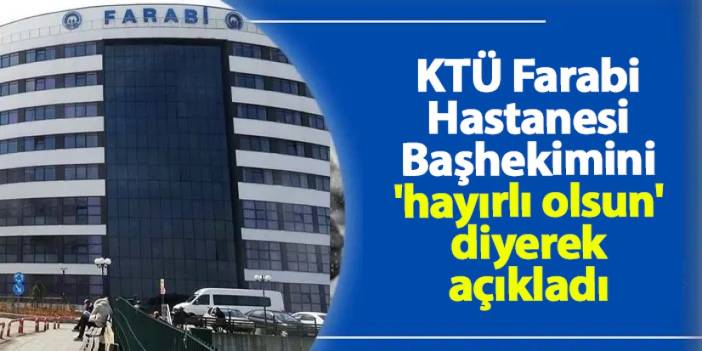 KTÜ Farabi Hastanesi Başhekimi belli oldu! KTÜ Rektörü böyle açıkladı