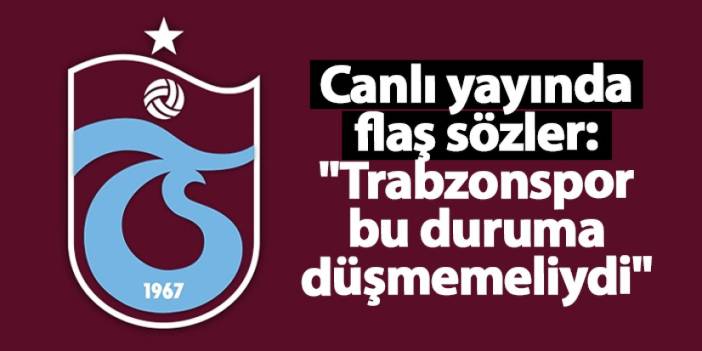 Canlı yayında flaş sözler: "Trabzonspor bu duruma düşmemeliydi"