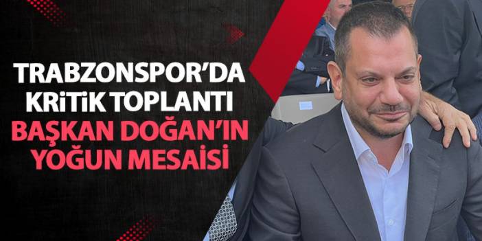 Trabzonspor'da kritik toplantı! Başkan Doğan yoğun mesaide