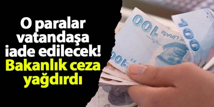 O paralar vatandaşa iade edilecek! Bakanlık ceza yağdırdı