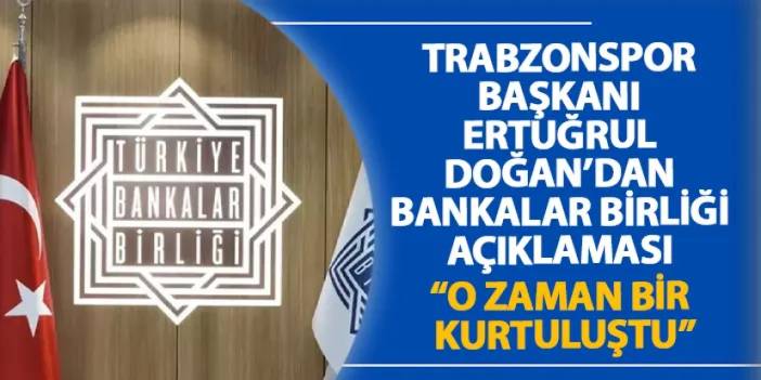 Trabzonspor Başkanı Ertuğrul Doğan’dan Bankalar birliği açıklaması “O zaman bir kurtuluştu”