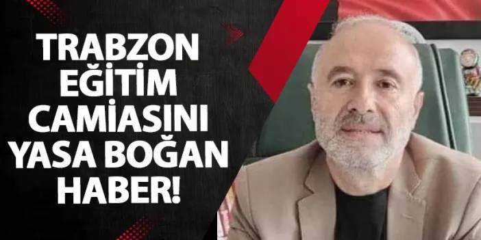 Trabzon eğitim camiasını yasa boğan haber!