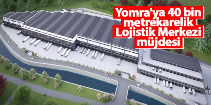 Yomra'ya 40 bin metrekarelik Lojistik Merkezi müjdesi