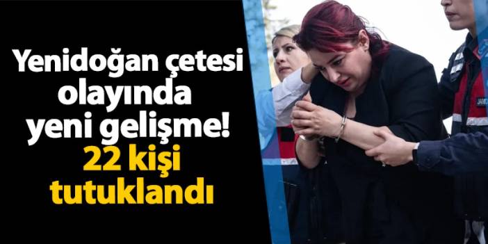 Yenidoğan çetesinde yeni gelişme! 22 kişi tutuklandı