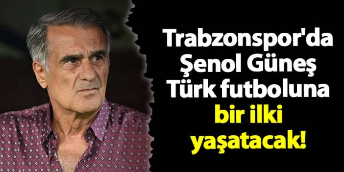 Trabzonspor'da Şenol Güneş Türk futboluna bir ilki yaşatacak!