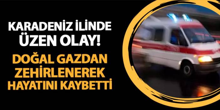 Karadeniz ilinde üzücü olay! Doğal gazdan zehirlenerek hayatını kaybetti