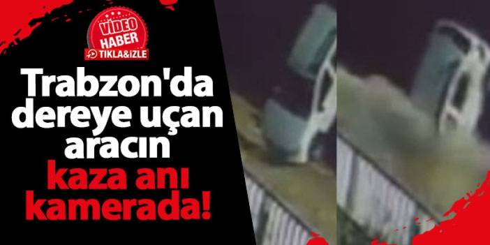 Trabzon'da dereye uçan aracın kaza anı kamerada!