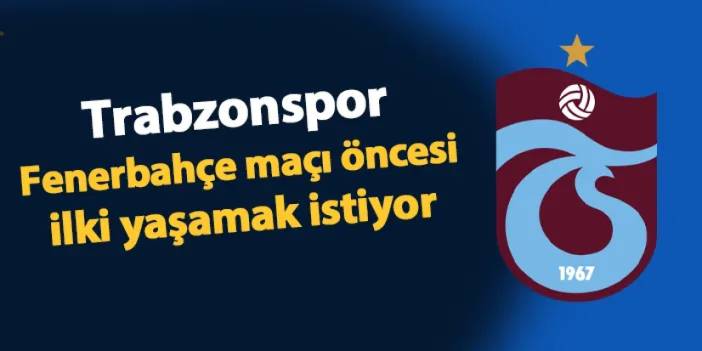 Trabzonspor Fenerbahçe maçı öncesi ilki yaşamak istiyor