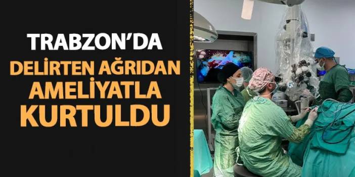 Trabzon'da "delirten ağrı"dan ameliyatla kurtuldu