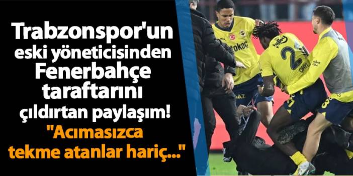 Trabzonspor'un eski yöneticisinden Fenerbahçe taraftarını çıldırtan paylaşım! "Acımasızca tekme atanlar hariç..."