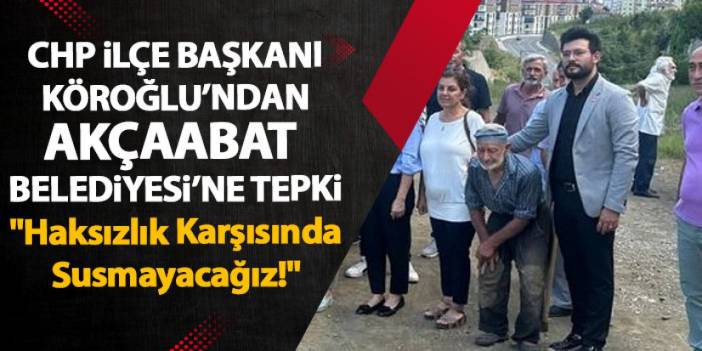 CHP Akçaabat İlçe Başkanı Emre Şahin Köroğlu’ndan Akçaabat Belediyesi’ne Tepki "Haksızlık Karşısında Susmayacağız!"