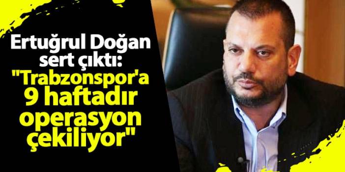 Ertuğrul Doğan sert çıktı: "Trabzonspor'a 9 haftadır operasyon çekiliyor"