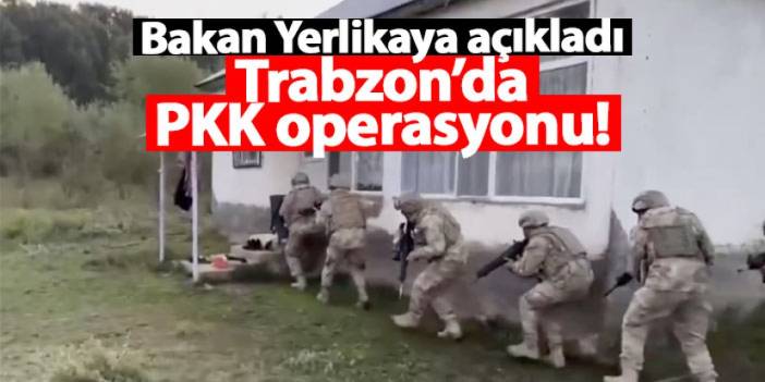 Trabzon’da PKK operasyonu! İçişleri Bakanı Ali Yerlikaya açıkladı