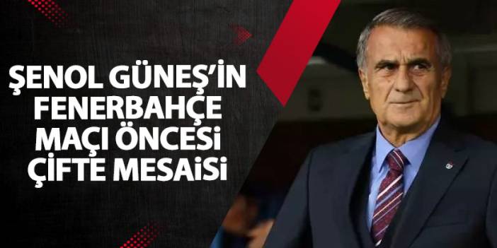 Trabzonspor'da Şenol Güneş'in Fenerbahçe maçı öncesi çifte mesaisi!