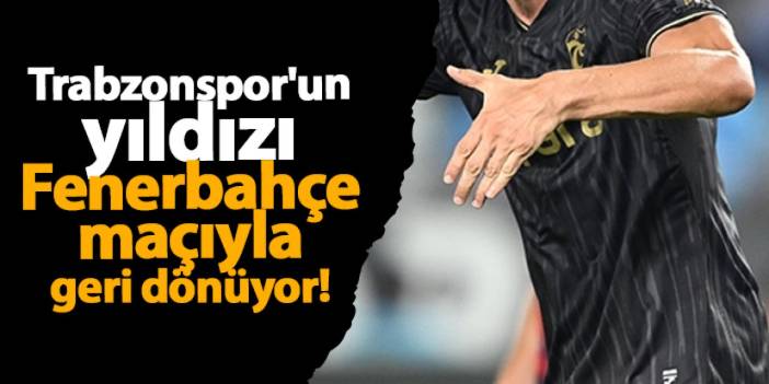 Trabzonspor'un yıldızı Fenerbahçe maçıyla geri dönüyor!