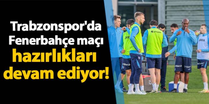 Trabzonspor'da Fenerbahçe maçı hazırlıkları devam ediyor!