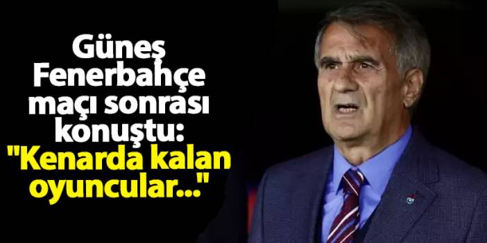 Güneş Fenerbahçe maçı sonrası konuştu: "Kenarda kalan oyuncular..."