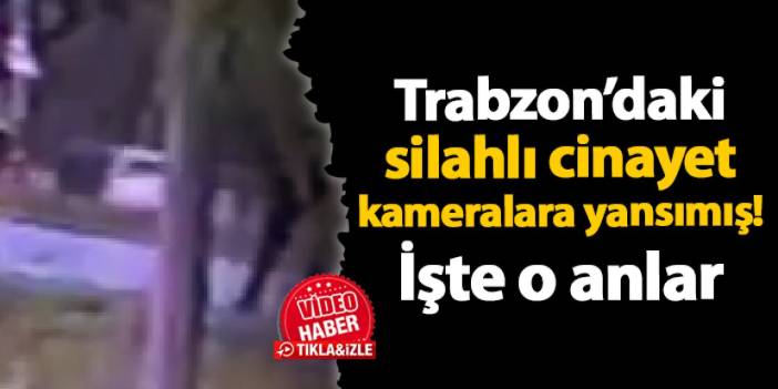 Trabzon’daki silahlı cinayet kameralara yansımış! İşte o anlar