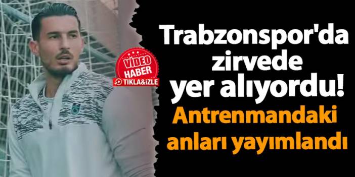 Trabzonspor'da zirvede yer alıyordu! Antrenmandaki anları yayımlandı