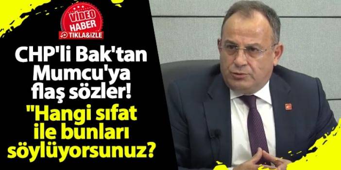 CHP'li Bak'tan Mumcu'ya flaş sözler! "Hangi sıfat ile bunları söylüyorsunuz?