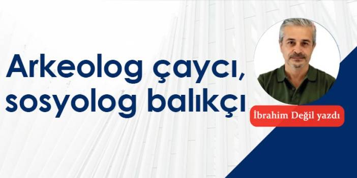 Arkeolog çaycı, sosyolog balıkçı