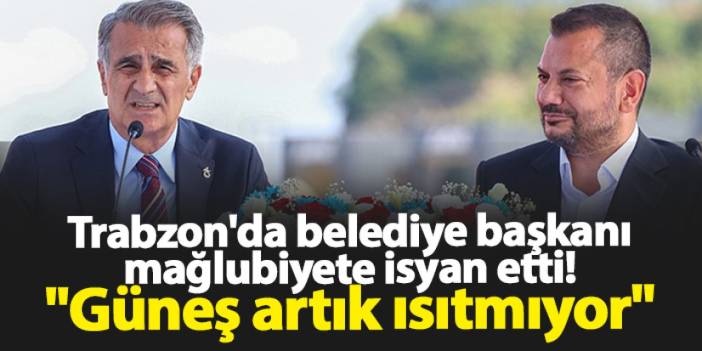 Trabzon'da belediye başkanı mağlubiyete isyan etti! "Güneş artık ısıtmıyor"