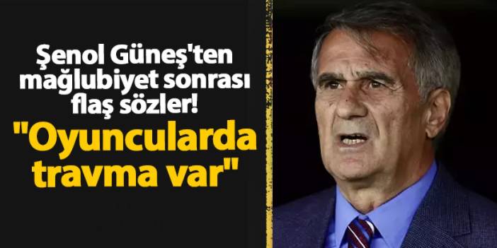 Şenol Güneş'ten mağlubiyet sonrası flaş sözler! "Oyuncularda travma var"