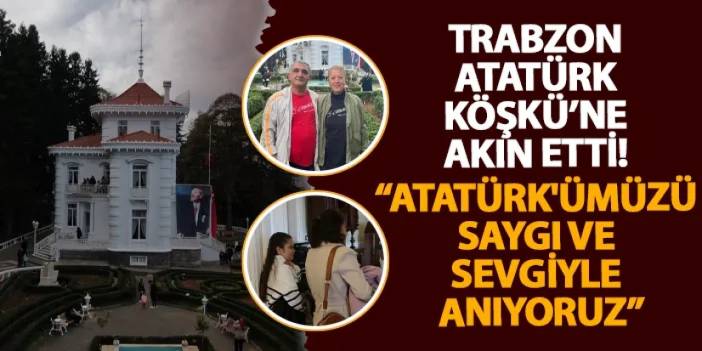 Trabzon Atatürk Köşkü’ne akın etti! “Atatürk'ümüzü saygı ve sevgiyle anıyoruz”