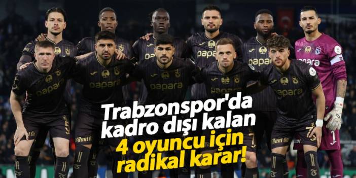 Trabzonspor'da kadro dışı kalan 4 oyuncu için radikal karar!