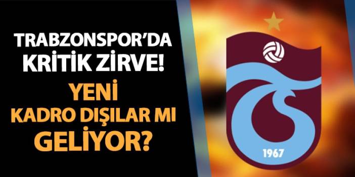 Trabzonspor'da İstanbul'da kritik zirve! Yeni kadro dışılar mı geliyor?